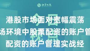 港股市场面对宽幅震荡周期的市场环境中股票配资的账户管理实战经