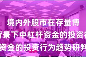 境内外股市在存量博弈格局背景下中杠杆资金的投资行为趋势研判