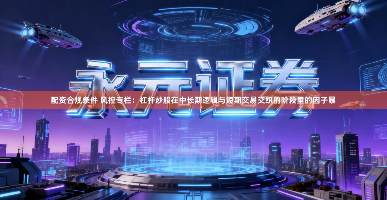 配资合规条件 风控专栏：杠杆炒股在中长期逻辑与短期交易交织的阶段里的因子暴