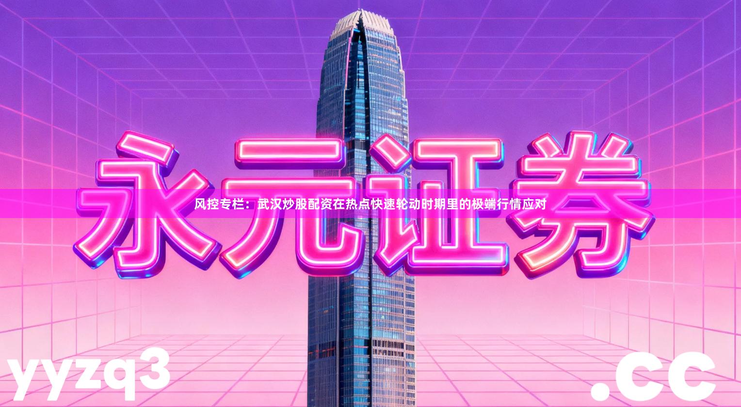 风控专栏：武汉炒股配资在热点快速轮动时期里的极端行情应对