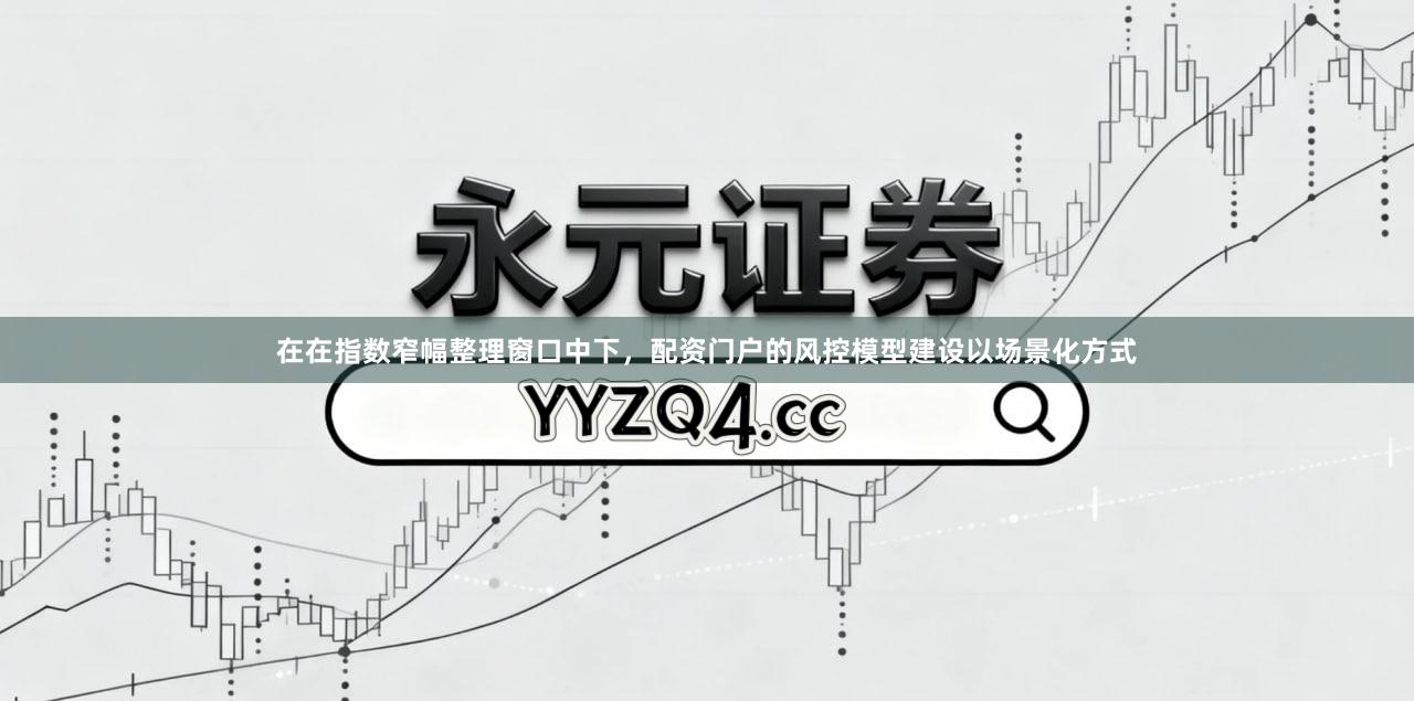 在在指数窄幅整理窗口中下，配资门户的风控模型建设以场景化方式