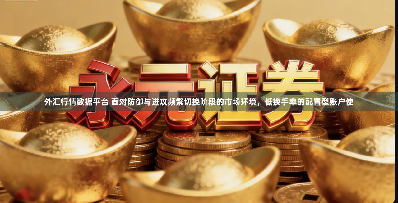 外汇行情数据平台 面对防御与进攻频繁切换阶段的市场环境,低换手率的配置型账户使