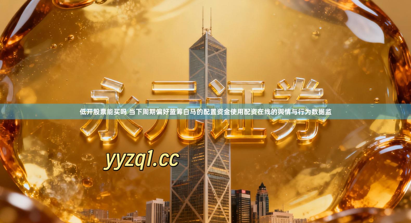 低开股票能买吗 当下周期偏好蓝筹白马的配置资金使用配资在线的舆情与行为数据监