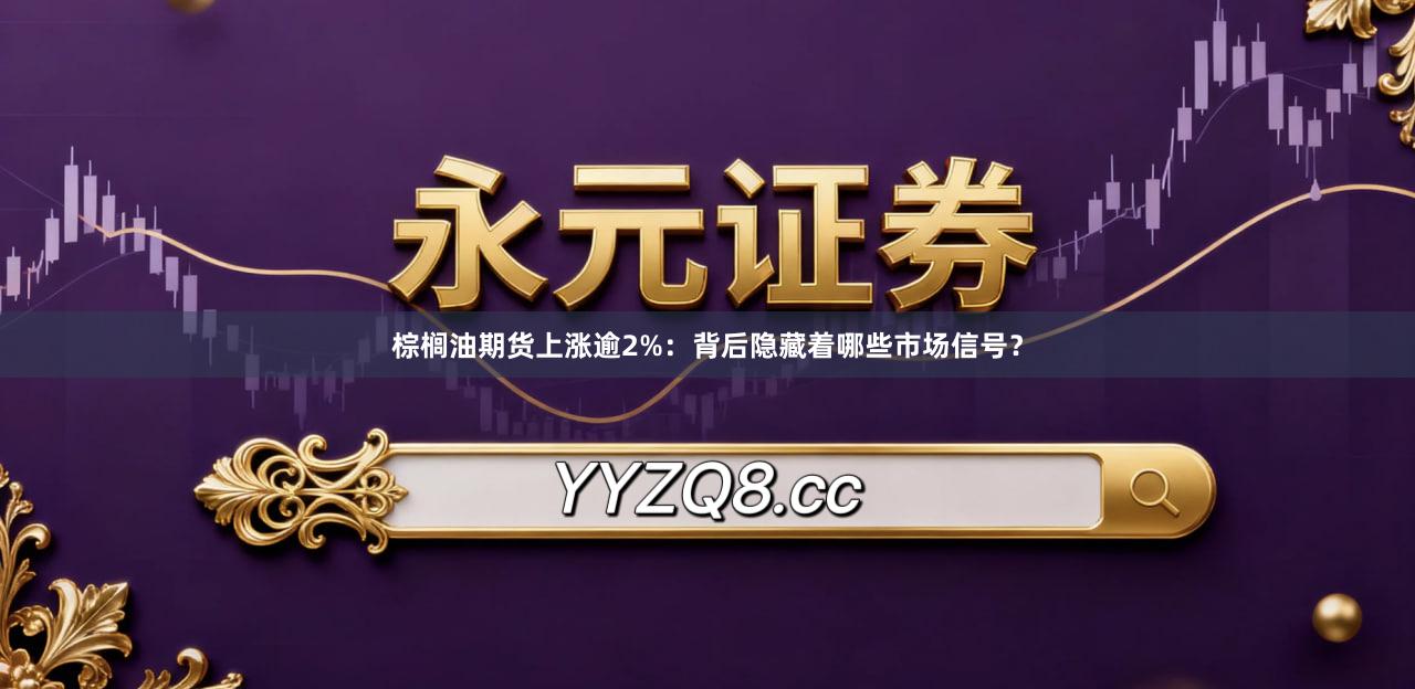 棕榈油期货上涨逾2%:背后隐藏着哪些市场信号?